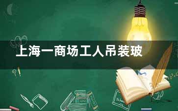 上海一商场工人吊装玻璃时坠亡  事故原因还在调查当中